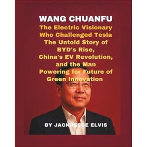 Elvis, Jackreece Wang Chuanfu: The Electric Visionary Who Challenged Tesla: The Untold Story of BYD’s Rise, China’s EV Revolution, and the Man Powering the Future of Green Innovation Elvis, Jackreece Wang Chuanfu: The Electric Visionary Who Challenged Tesla: The Untold Story of BYD’s Rise, China’s EV Revolution, and the Man Powering the Future of Green Innovation