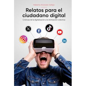 Vallejo, Auto Heberto Alvarado Relatos para el Ciudadano Digital: Crónicas de la digitalización a la idiotización colectiva Vallejo, Auto Heberto Alvarado Relatos para el Ciudadano Digital: Crónicas de la digitalización a la idiotización colectiva