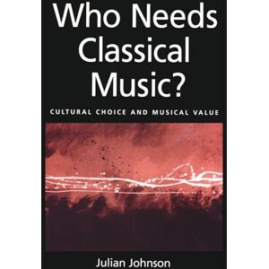Johnson, Julian Who Needs Classical Music?: Cultural Choice and Musical Values Johnson, Julian Who Needs Classical Music?: Cultural Choice and Musical Values