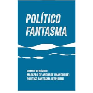 DE ANDRADE, MARCELO POLÍTICO FANTASMA: El verdadero poder está en el servicio (Nuevo Espiritualismo: El Trasfondo del Más Allá) DE ANDRADE, MARCELO POLÍTICO FANTASMA: El verdadero poder está en el servicio (Nuevo Espiritualismo: El Trasfondo del Más Allá)