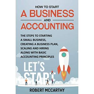 McCarthy, Robert How to Start a Business and Accounting: The Steps to Starting a Small Business, Creating a Business Plan, Scaling and Hiring along with Basic Accounting Principles McCarthy, Robert How to Start a Business and Accounting: The Steps to Starting a Small Business, Creating a Business Plan, Scaling and Hiring along with Basic Accounting Principles