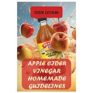 COLNAN, EDDIE Apple Cider Vinegar Homemade Guidelines: STEP-BY-STEP GUIDE ON HOW TO MAKE APPLE CIDER VINEGAR AND STORAGE OF ACV COLNAN, EDDIE Apple Cider Vinegar Homemade Guidelines: STEP-BY-STEP GUIDE ON HOW TO MAKE APPLE CIDER VINEGAR AND STORAGE OF ACV