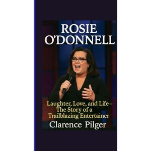 Pilger, Clarence ROSIE O’DONNELL: Laughter, Love, And Life – The Story Of A Trailblazing Entertainer Pilger, Clarence ROSIE O’DONNELL: Laughter, Love, And Life – The Story Of A Trailblazing Entertainer