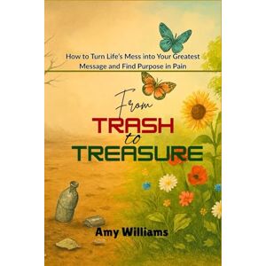 Williams, Amy FROM TRASH TO TREASURE: How to Turn Life's Mess Into Your Greatest Message and Find Purpose in Pain Williams, Amy FROM TRASH TO TREASURE: How to Turn Life's Mess Into Your Greatest Message and Find Purpose in Pain