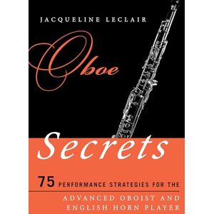 Leclair, Jacqueline Oboe Secrets: 75 Performance Strategies for the Advanced Oboist and English Horn Player (Music Secrets for the Advanced Musician) Leclair, Jacqueline Oboe Secrets: 75 Performance Strategies for the Advanced Oboist and English Horn Player (Music Secrets for the Advanced Musician)