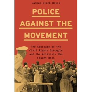 Davis, Joshua Clark Police Against the Movement: The Sabotage of the Civil Rights Struggle and the Activists Who Fought Back (Politics and Society in Modern America) Davis, Joshua Clark Police Against the Movement: The Sabotage of the Civil Rights Struggle and the Activists Who Fought Back (Politics and Society in Modern America)