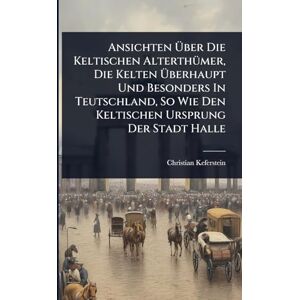 Keferstein, Christian Ansichten Über Die Keltischen AlterthÃ1/4mer, Die Kelten Überhaupt Und Besonders In Teutschland, So Wie Den Keltischen Ursprung Der Stadt Halle Keferstein, Christian Ansichten Über Die Keltischen AlterthÃ1/4mer, Die Kelten Überhaupt Und Besonders In Teutschland, So Wie Den Keltischen Ursprung Der Stadt Halle