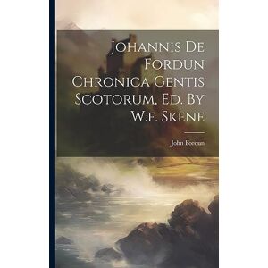 Fordun, John Johannis De Fordun Chronica Gentis Scotorum, Ed. By W.f. Skene Fordun, John Johannis De Fordun Chronica Gentis Scotorum, Ed. By W.f. Skene