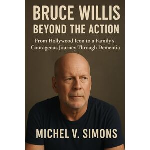 Simons, Michel V. Bruce Willis: Beyond the Action: From Hollywood Icon to a Family’s Courageous Journey Through Dementia Simons, Michel V. Bruce Willis: Beyond the Action: From Hollywood Icon to a Family’s Courageous Journey Through Dementia