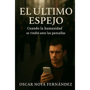 Noya Fernandez, Oscar EL ULTIMO ESPEJO: CUANDO LA HUMANIDAD SE RINDIÓ ANTE LAS PANTALLAS Noya Fernandez, Oscar EL ULTIMO ESPEJO: CUANDO LA HUMANIDAD SE RINDIÓ ANTE LAS PANTALLAS