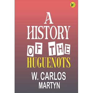 W. Carlos Martyn A History of the Huguenots W. Carlos Martyn A History of the Huguenots