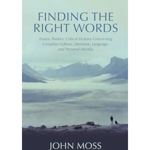 Moss, John Finding the Right Words: Essays, Poetics, Critical Fictions Concerning Canadian Culture, Literature, Language, and Personal Identity Moss, John Finding the Right Words: Essays, Poetics, Critical Fictions Concerning Canadian Culture, Literature, Language, and Personal Identity