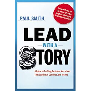 Smith, Paul Lead with a Story: A Guide to Crafting Business Narratives That Captivate, Convince, and Inspire Smith, Paul Lead with a Story: A Guide to Crafting Business Narratives That Captivate, Convince, and Inspire