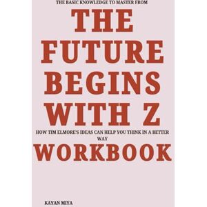 Miya, Kayan The Basic Knowledge to Master from The Future Begins with Z Workbook: How Tim Elmore’s Ideas Can Help You Think in a Better Way Miya, Kayan The Basic Knowledge to Master from The Future Begins with Z Workbook: How Tim Elmore’s Ideas Can Help You Think in a Better Way