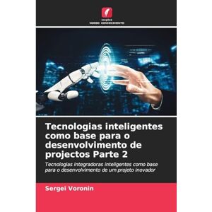 Voronin, Sergei Tecnologias inteligentes como base para o desenvolvimento de projectos Parte 2: Tecnologias integradoras inteligentes como base para o desenvolvimento de um projeto inovador Voronin, Sergei Tecnologias inteligentes como base para o desenvolvimento de projectos Parte 2: Tecnologias integradoras inteligentes como base para o desenvolvimento de um projeto inovador