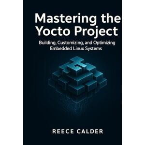 Calder, Reece Mastering the Yocto Project: Building, Customizing, and Optimizing Embedded Linux Systems Calder, Reece Mastering the Yocto Project: Building, Customizing, and Optimizing Embedded Linux Systems