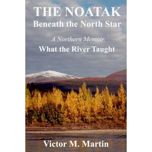 Martin, Victor M. The Noatak, Beneath the North Star: A Northern Memoir, What the River Taught Martin, Victor M. The Noatak, Beneath the North Star: A Northern Memoir, What the River Taught