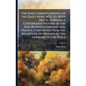 News, Daily The War Correspondence of the Daily News, 1870, Ed. With Notes, Forming a Continuous History of the War Between Germany and France. Continued From the Recapture of Orleans by the Germans to the Peace News, Daily The War Correspondence of the Daily News, 1870, Ed. With Notes, Forming a Continuous History of the War Between Germany and France. Continued From the Recapture of Orleans by the Germans to the Peace