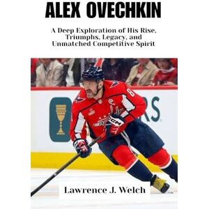 Welch, Lawrence J. ALEX OVECHKIN: A Deep Exploration of His Rise, Triumphs, Legacy, and Unmatched Competitive Spirit (Legends of Modern Sport Series) Welch, Lawrence J. ALEX OVECHKIN: A Deep Exploration of His Rise, Triumphs, Legacy, and Unmatched Competitive Spirit (Legends of Modern Sport Series)