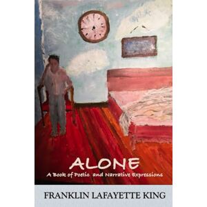 King, Franklin Lafayette Alone: A Book of Poetic and Narrative Expressions King, Franklin Lafayette Alone: A Book of Poetic and Narrative Expressions