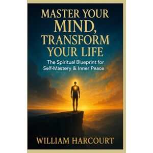 HARCOURT, WILLIAM Master Your Mind, Transform Your Life: The Spiritual Blueprint for Self-Mastery & Inner Peace HARCOURT, WILLIAM Master Your Mind, Transform Your Life: The Spiritual Blueprint for Self-Mastery & Inner Peace