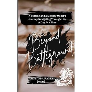 VAINITOBA-RANKIN (VAN) BEYOND BATTLEGROUND: A Veteran and a Military Medics Journey Navigating Through Life A Day At a Time VAINITOBA-RANKIN (VAN) BEYOND BATTLEGROUND: A Veteran and a Military Medics Journey Navigating Through Life A Day At a Time
