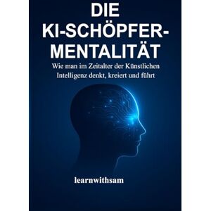 sam, learnwith DIE KI-SCHÖPFER-MENTALITÄT: Wie man im Zeitalter der Künstlichen Intelligenz denkt, kreiert und führt sam, learnwith DIE KI-SCHÖPFER-MENTALITÄT: Wie man im Zeitalter der Künstlichen Intelligenz denkt, kreiert und führt
