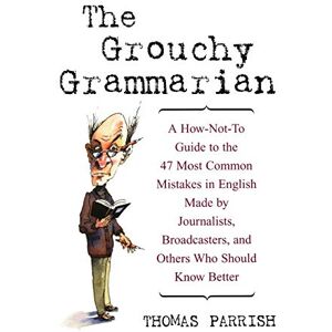 Parrish, Thomas The Grouchy Grammarian: A How-Not-To Guide to the 47 Most Common Mistakes in English Made by Journalists, Broadcasters, and Others Who Should Know Better Parrish, Thomas The Grouchy Grammarian: A How-Not-To Guide to the 47 Most Common Mistakes in English Made by Journalists, Broadcasters, and Others Who Should Know Better