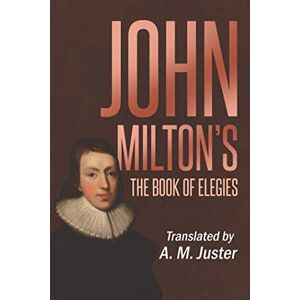 Juster, A. M. John Milton's the Book of Elegies: Translated by A. M. Juster Juster, A. M. John Milton's the Book of Elegies: Translated by A. M. Juster