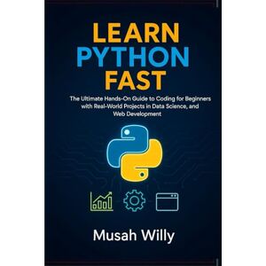 Willy, Musah LEARN PYTHON FAST: The Ultimate Hands-On Guide to Coding for Beginners with Real-World Projects in Data Science, Automation, and Web Development Willy, Musah LEARN PYTHON FAST: The Ultimate Hands-On Guide to Coding for Beginners with Real-World Projects in Data Science, Automation, and Web Development