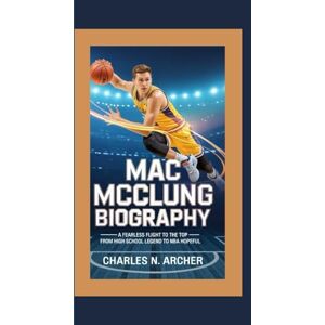 N. Archer, Charles MAC MCCLUNG BIOGRAPHY: A Fearless Flight to the Top — From High School Legend to NBA Hopeful N. Archer, Charles MAC MCCLUNG BIOGRAPHY: A Fearless Flight to the Top — From High School Legend to NBA Hopeful