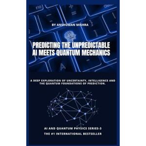 Mishra, Anshuman Predicting the Unpredictable: AI Meets Quantum Mechanics (Physics & AI) Mishra, Anshuman Predicting the Unpredictable: AI Meets Quantum Mechanics (Physics & AI)