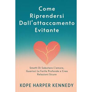 Kennedy, Kope Harper Come Riprendersi Dall'attaccamento Evitante: Smetti Di Sabotare L'amore, Guarisci Le Ferite Profonde e Crea Relazioni Sicure Kennedy, Kope Harper Come Riprendersi Dall'attaccamento Evitante: Smetti Di Sabotare L'amore, Guarisci Le Ferite Profonde e Crea Relazioni Sicure