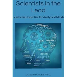 Klocke Ph.D., Dr. Sonja Scientists in the Lead: Leadership Expertise for Analytical Minds Klocke Ph.D., Dr. Sonja Scientists in the Lead: Leadership Expertise for Analytical Minds
