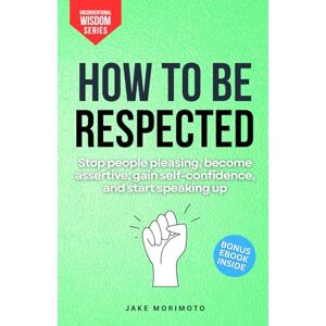 Morimoto, Jake How To Be Respected: Stop people pleasing, become assertive, gain self-confidence and start speaking-up (Unconventional Wisdom) Morimoto, Jake How To Be Respected: Stop people pleasing, become assertive, gain self-confidence and start speaking-up (Unconventional Wisdom)