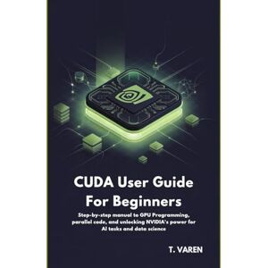 Varen, T CUDA User Guide for Beginners: Step-by-Step Manual to GPU Programming, Parallel Code, and Unlocking NVIDIA’s Power for AI Tasks and Data Science (Science, Engineering and Machine Learning) Varen, T CUDA User Guide for Beginners: Step-by-Step Manual to GPU Programming, Parallel Code, and Unlocking NVIDIA’s Power for AI Tasks and Data Science (Science, Engineering and Machine Learning)
