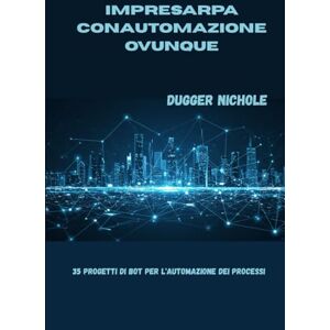 Nichole, Dugger IMPRESA RPA conAUTOMAZIONE Ovunque: 35 progetti di bot per l'automazione dei processi Nichole, Dugger IMPRESA RPA conAUTOMAZIONE Ovunque: 35 progetti di bot per l'automazione dei processi