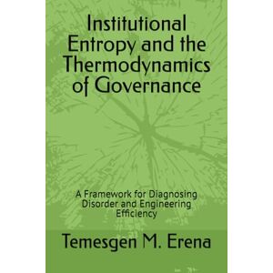 Muleta-Erena, Temesgen Institutional Entropy and the Thermodynamics of Governance: A Framework for Diagnosing Disorder and Engineering Efficiency Muleta-Erena, Temesgen Institutional Entropy and the Thermodynamics of Governance: A Framework for Diagnosing Disorder and Engineering Efficiency