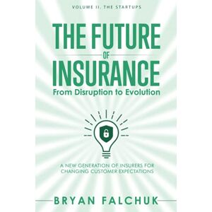 Falchuk, Bryan The Future of Insurance: From Disruption to Evolution: Volume II. The Startups: 2 Falchuk, Bryan The Future of Insurance: From Disruption to Evolution: Volume II. The Startups: 2