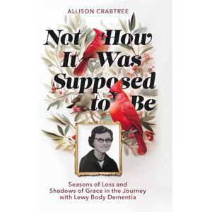 Crabtree, Allison Not How It Was Supposed to Be: Seasons of Loss and Shadows of Grace in the Journey with Lewy Body Dementia Crabtree, Allison Not How It Was Supposed to Be: Seasons of Loss and Shadows of Grace in the Journey with Lewy Body Dementia