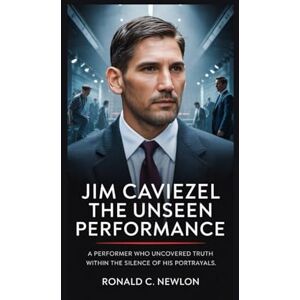 C. Newlon, Ronald Jim Caviezel: The Unseen Performance: A Performer Who Uncovered Truth Within the Silence of His Portrayals C. Newlon, Ronald Jim Caviezel: The Unseen Performance: A Performer Who Uncovered Truth Within the Silence of His Portrayals