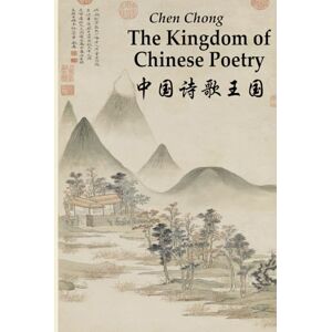 Chen, Chong The Kingdom of Chinese Poetry: A Journey Through Four Millennia With Hundreds of Famous Poems Annotated. English-Chinese Parallel Text Chen, Chong The Kingdom of Chinese Poetry: A Journey Through Four Millennia With Hundreds of Famous Poems Annotated. English-Chinese Parallel Text