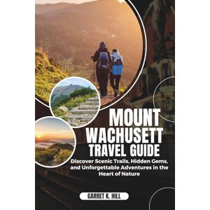 HILL, GARRET K. MOUNT WACHUSETT TRAVEL GUIDE: "Discover Scenic Trails, Hidden Gems, and Unforgettable Adventures in the Heart of Nature HILL, GARRET K. MOUNT WACHUSETT TRAVEL GUIDE: "Discover Scenic Trails, Hidden Gems, and Unforgettable Adventures in the Heart of Nature