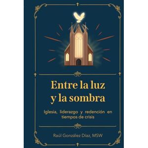 Díaz MSW, Sr. Raúl González Entre la luz y la sombra: Iglesia, liderazgo y redención en tiempos de crisis Díaz MSW, Sr. Raúl González Entre la luz y la sombra: Iglesia, liderazgo y redención en tiempos de crisis