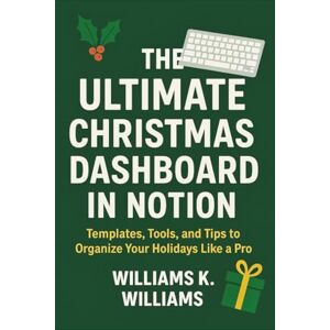 Williams, Williams K. THE ULTIMATE CHRISTMAS DASHBOARD IN NOTION: Templates, Tools, And Tips to Organize Your Holidays Like A Pro: 17 (The Digital Mastery Collection) Williams, Williams K. THE ULTIMATE CHRISTMAS DASHBOARD IN NOTION: Templates, Tools, And Tips to Organize Your Holidays Like A Pro: 17 (The Digital Mastery Collection)