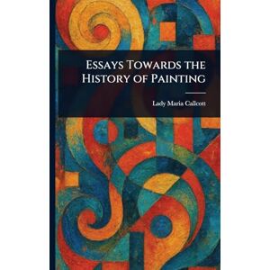 Callcott, Maria Lady Essays Towards the History of Painting Callcott, Maria Lady Essays Towards the History of Painting