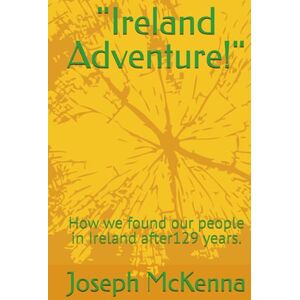 McKenna, Joseph R. Ireland Adventure!": How we found our people in Ireland after 129 years. McKenna, Joseph R. Ireland Adventure!": How we found our people in Ireland after 129 years.