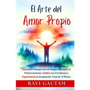 Gautam, Ravi El Arte del Amor Propio: Silencia el Diálogo Interno Negativo, Suelta el Perfeccionismo, Celebra tus Fortalezas y Experimenta la Aceptación Total de Ti Mismo Gautam, Ravi El Arte del Amor Propio: Silencia el Diálogo Interno Negativo, Suelta el Perfeccionismo, Celebra tus Fortalezas y Experimenta la Aceptación Total de Ti Mismo