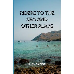 J. M. SYNGE Riders to the Sea and Other Plays: Timeless Irish Dramas of Fate, Family, and the Power of the Sea J. M. SYNGE Riders to the Sea and Other Plays: Timeless Irish Dramas of Fate, Family, and the Power of the Sea