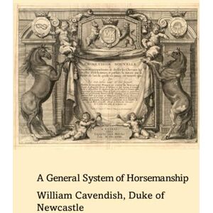 Cavendish, HG William A general system of horsemanship in all it's branches: Containing a faithful translation of that most noble and useful work of his Grace, William Cavendish, Duke of Newcastle Cavendish, HG William A general system of horsemanship in all it's branches: Containing a faithful translation of that most noble and useful work of his Grace, William Cavendish, Duke of Newcastle